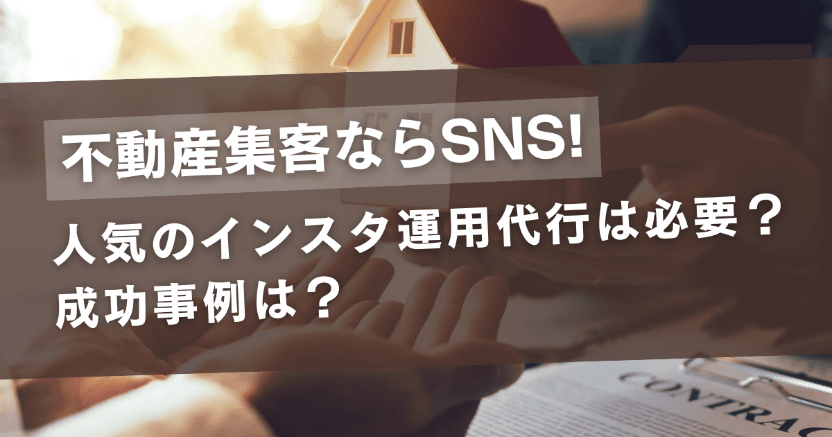 不動産集客ならSNS!人気のインスタ運用代行は必要?成功事例は?